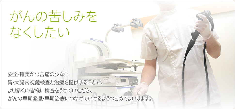 がんの苦しみをなくしたい・・安全・確実かつ苦痛の少ない胃・大腸内視鏡検査と治療を提供することで、より多くの皆様に検査をうけていただき、がんの早期発見・早期治療につなげていけるようつとめてまいります。